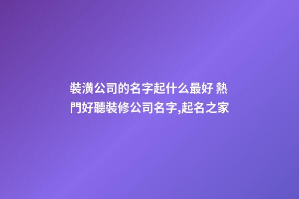 裝潢公司的名字起什么最好 熱門好聽裝修公司名字,起名之家